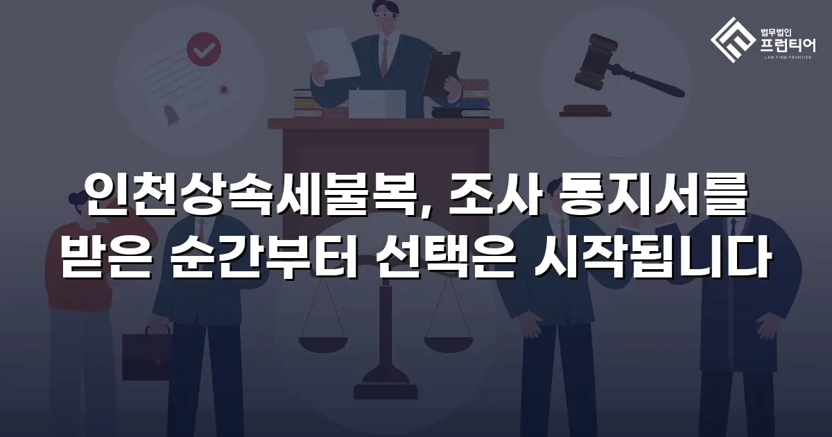 인천상속세불복, 조사 통지서를 받은 순간부터 선택은 시작됩니다
