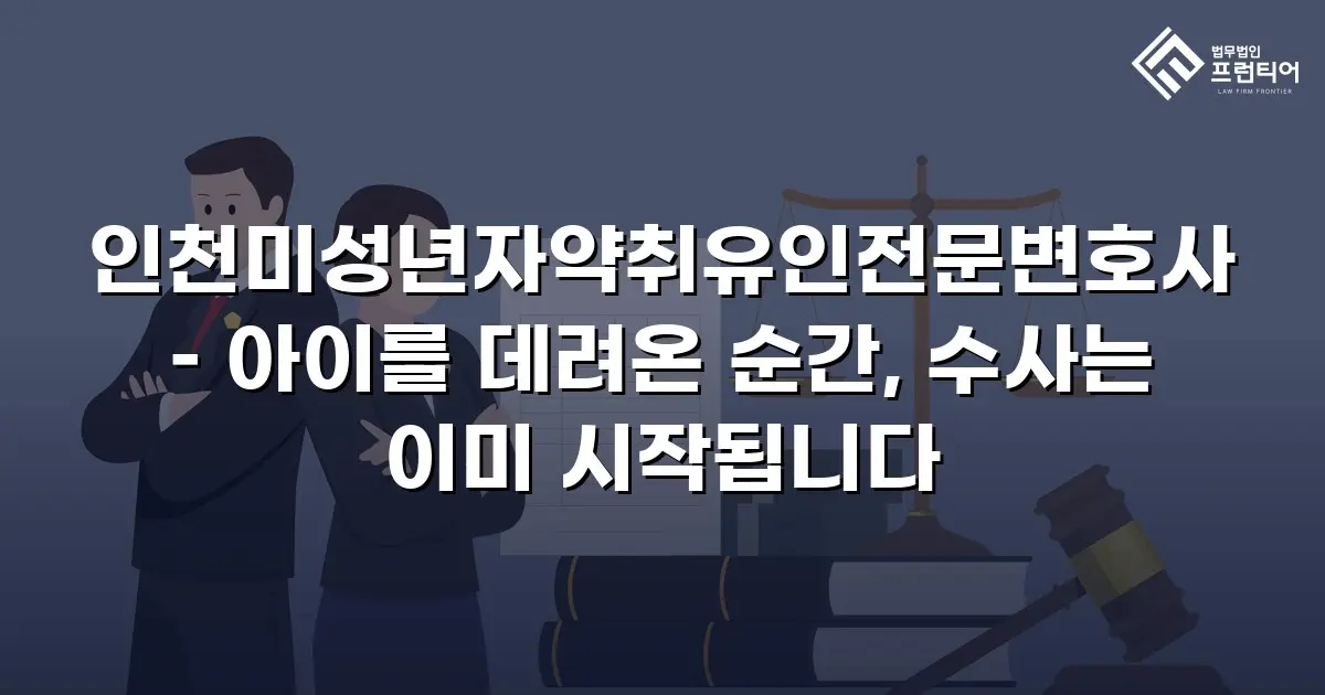 인천미성년자약취유인전문변호사 – 아이를 데려온 순간, 수사는 이미 시작됩니다