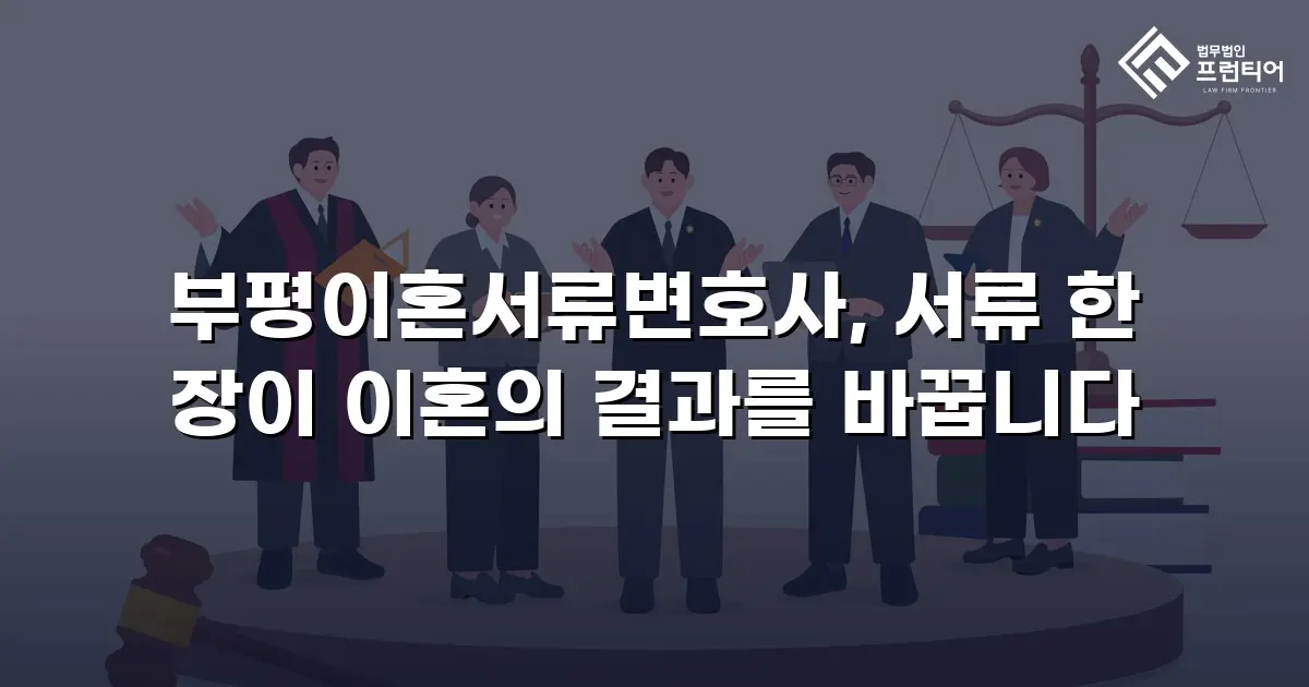 부평이혼서류변호사, 서류 한 장이 이혼의 결과를 바꿉니다