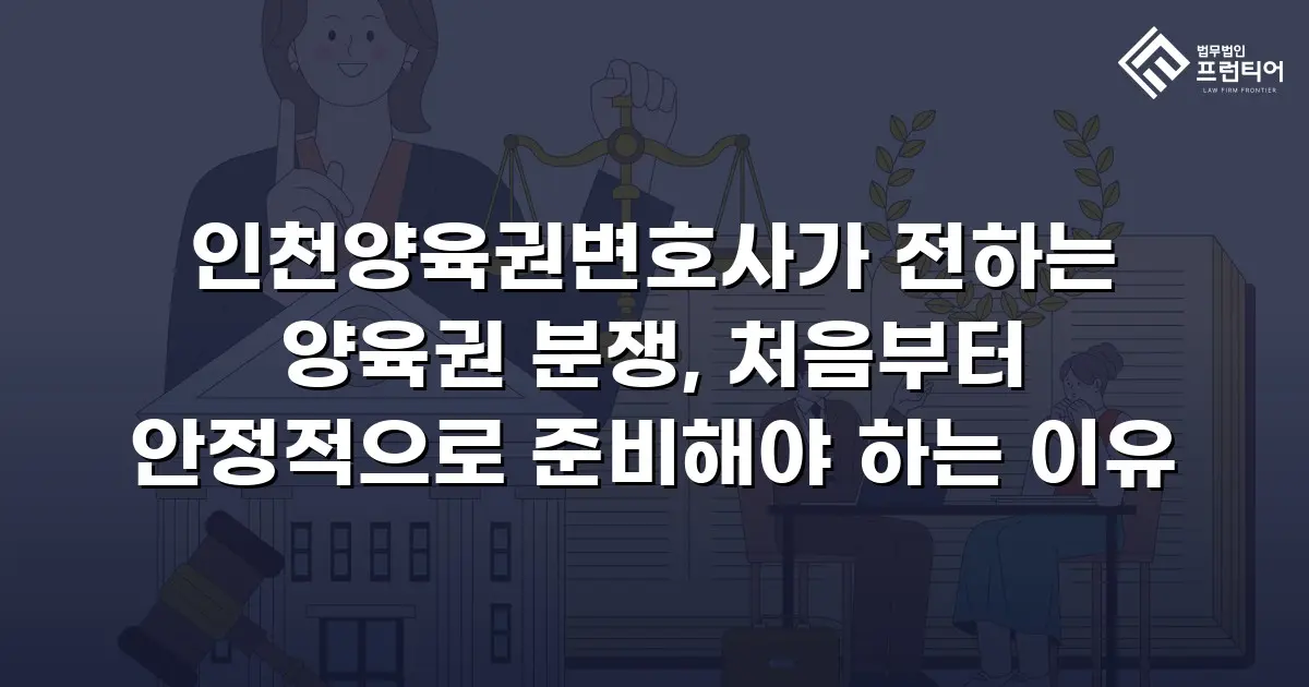 인천양육권변호사가 전하는 양육권 분쟁, 처음부터 안정적으로 준비해야 하는 이유