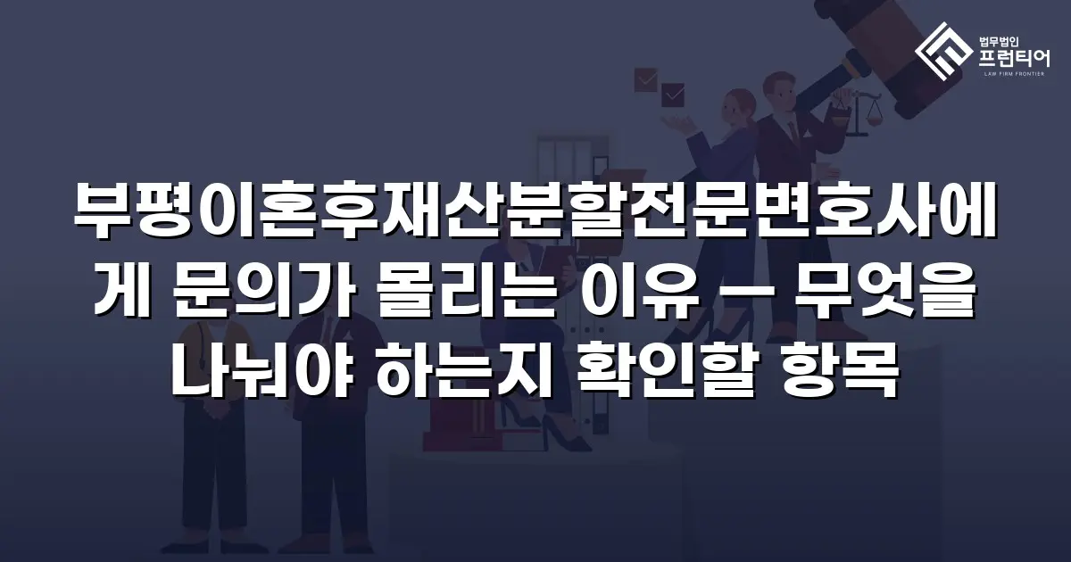 부평이혼후재산분할전문변호사에게 문의가 몰리는 이유 — 무엇을 나눠야 하는지 확인할 항목