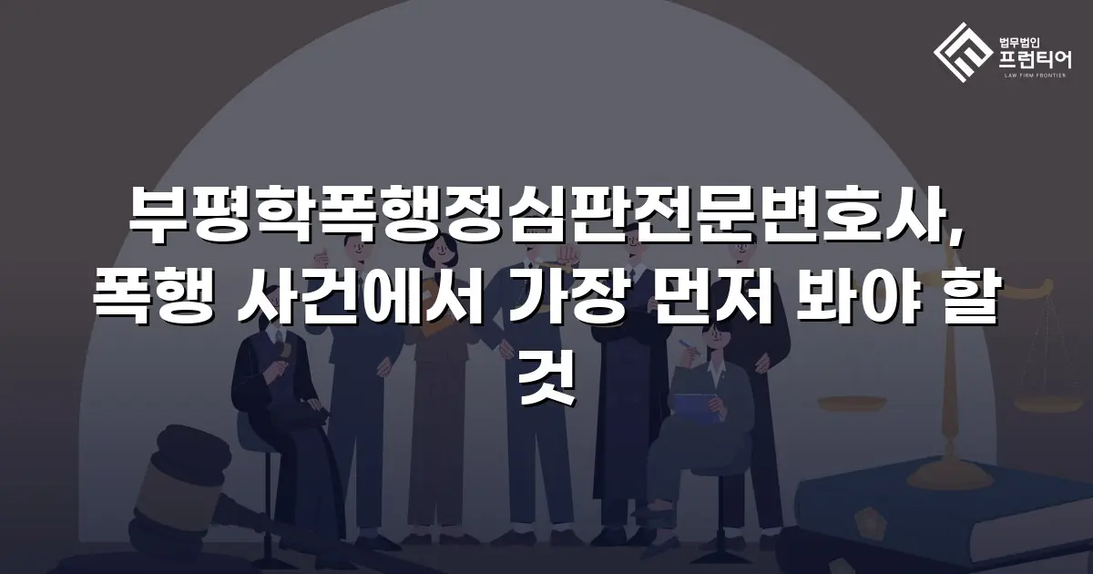 부평학폭행정심판전문변호사, 폭행 사건에서 가장 먼저 봐야 할 것