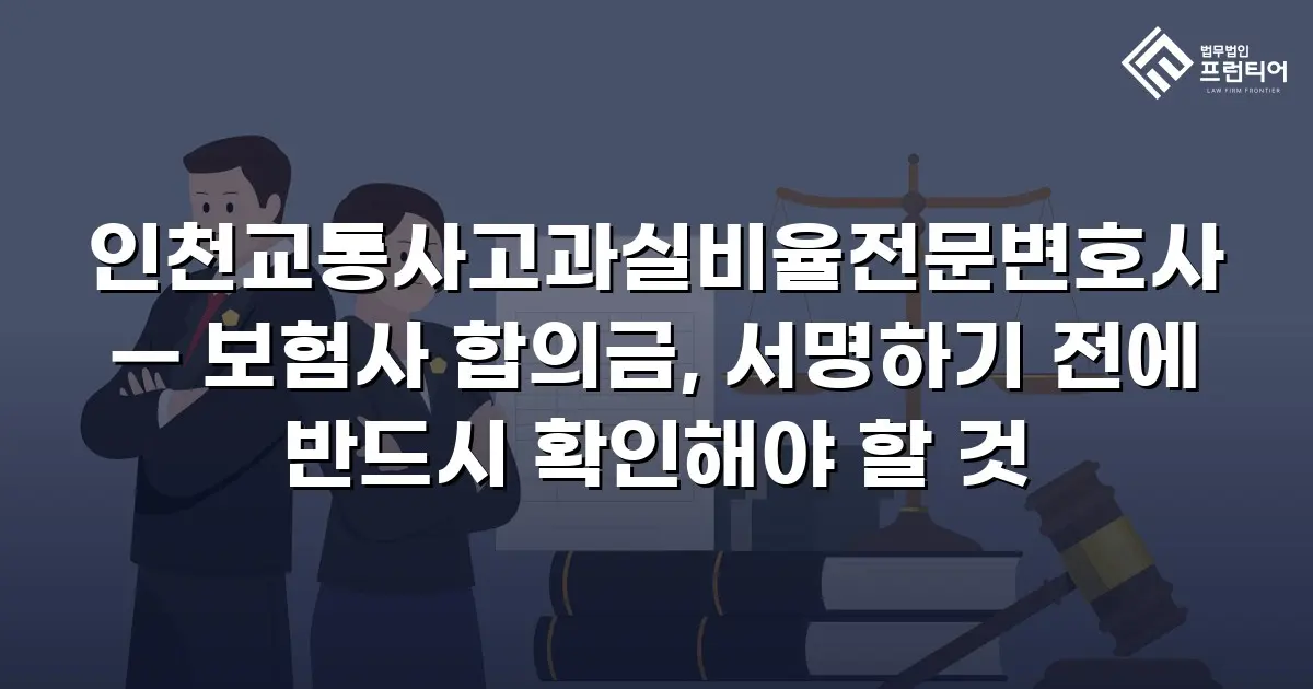 인천교통사고과실비율전문변호사 — 보험사 합의금, 서명하기 전에 반드시 확인해야 할 것