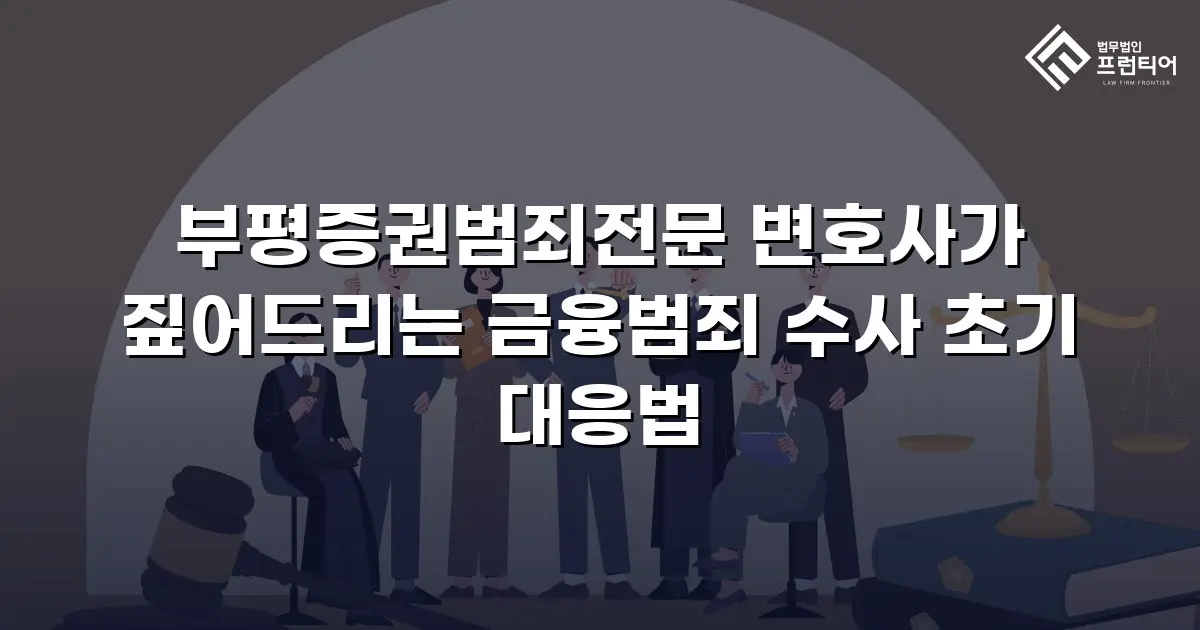 부평증권범죄전문 변호사가 짚어드리는 금융범죄 수사 초기 대응법