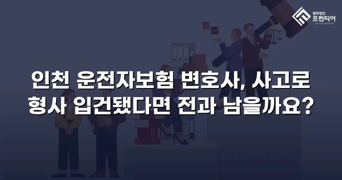 인천 운전자보험 변호사, 사고로 형사 입건됐다면 전과 남을까요?