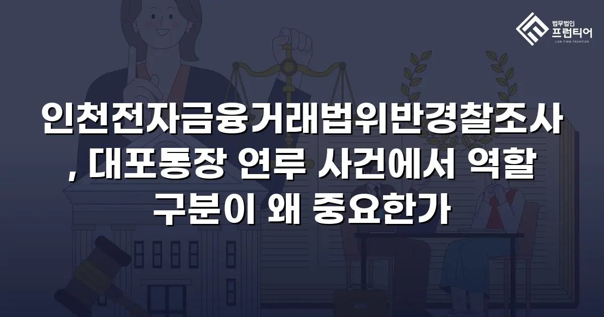 인천전자금융거래법위반경찰조사, 대포통장 연루 사건에서 역할 구분이 왜 중요한가