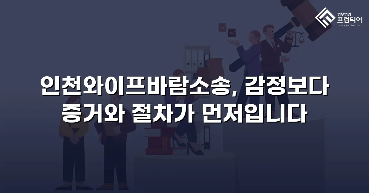 인천와이프바람소송, 감정보다 증거와 절차가 먼저입니다