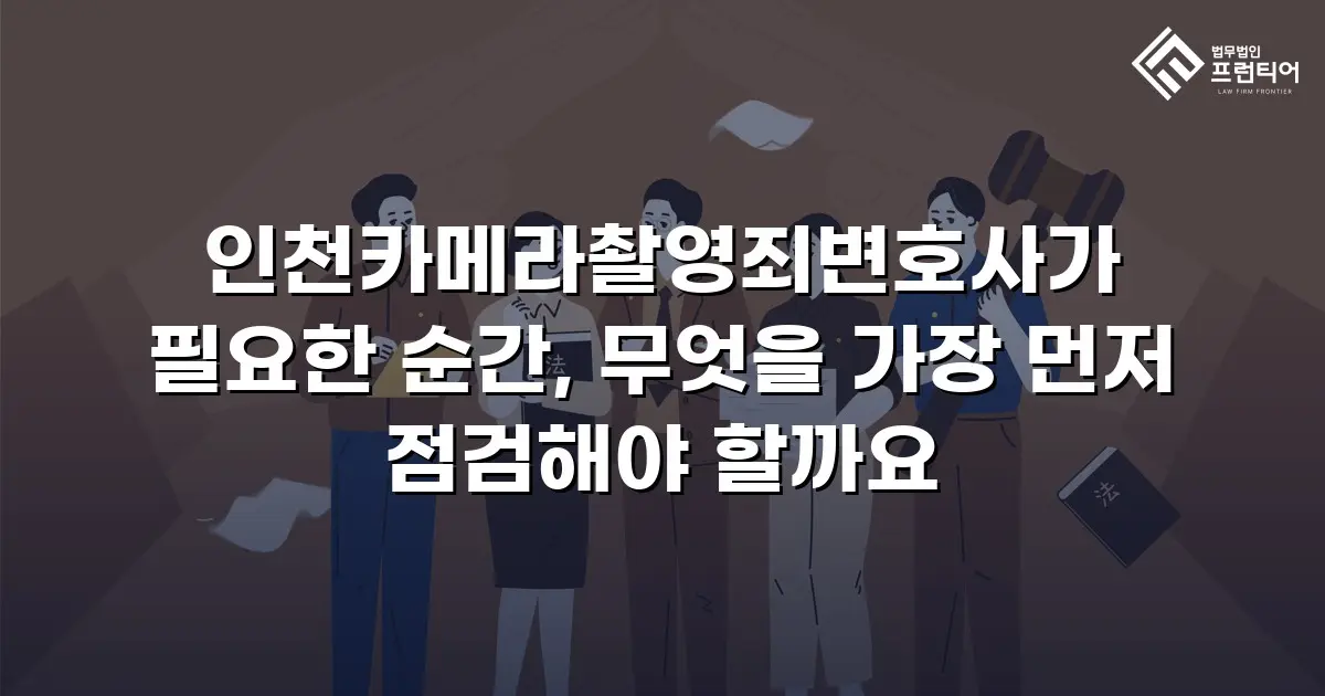 인천카메라촬영죄변호사가 필요한 순간, 무엇을 가장 먼저 점검해야 할까요
