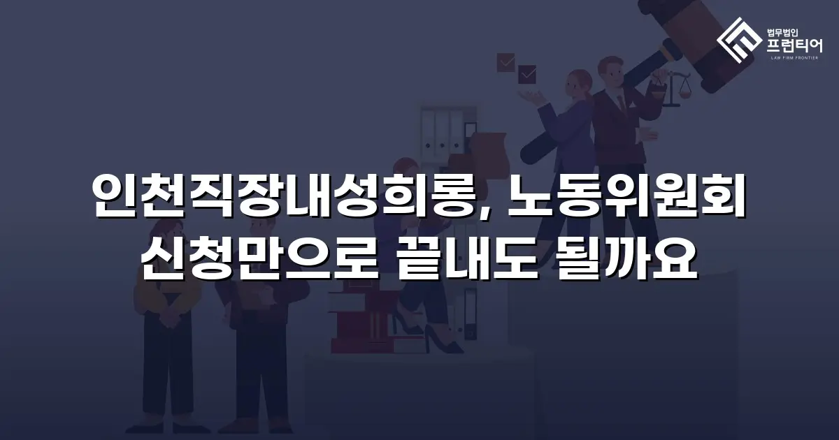 인천직장내성희롱, 노동위원회 신청만으로 끝내도 될까요