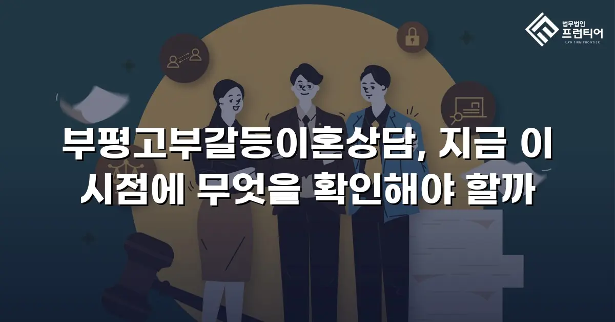 부평고부갈등이혼상담, 지금 이 시점에 무엇을 확인해야 할까