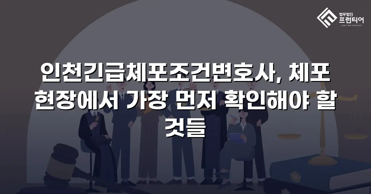 인천긴급체포조건변호사, 체포 현장에서 가장 먼저 확인해야 할 것들