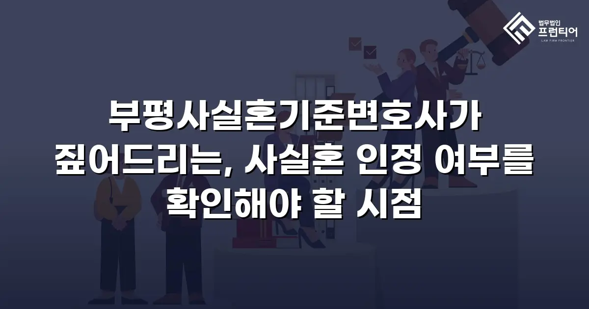 부평사실혼기준변호사가 짚어드리는, 사실혼 인정 여부를 확인해야 할 시점
