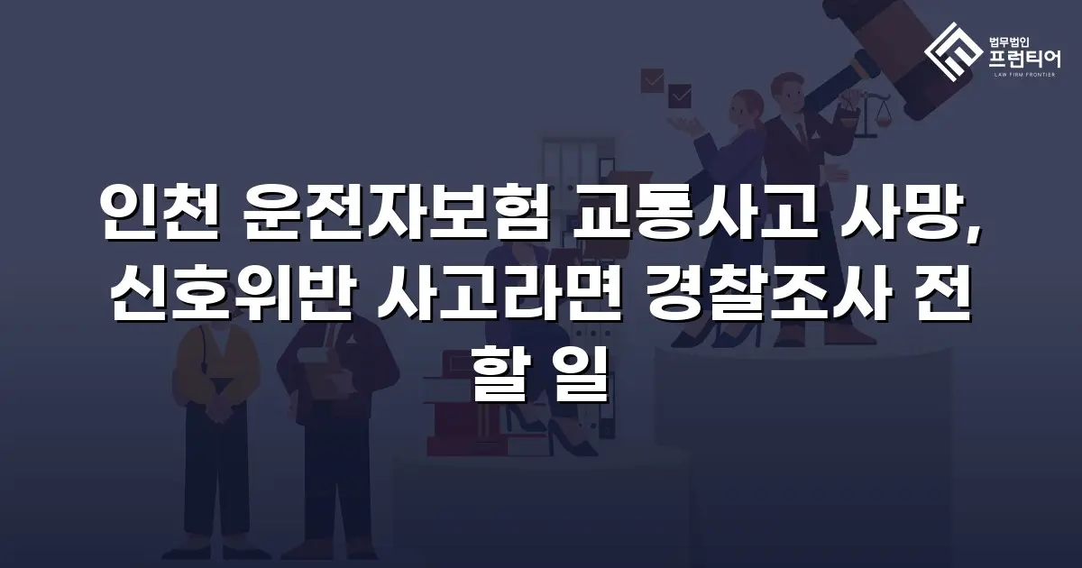 인천 운전자보험 교통사고 사망, 신호위반 사고라면 경찰조사 전 할 일