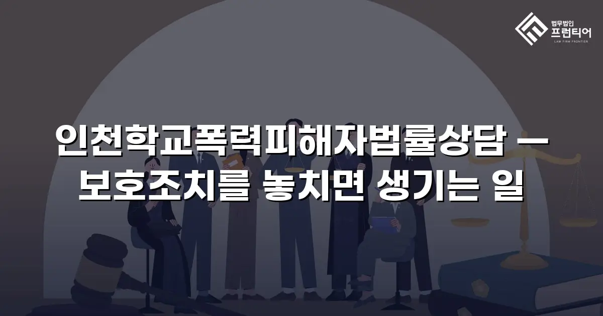 인천학교폭력피해자법률상담 — 보호조치를 놓치면 생기는 일
