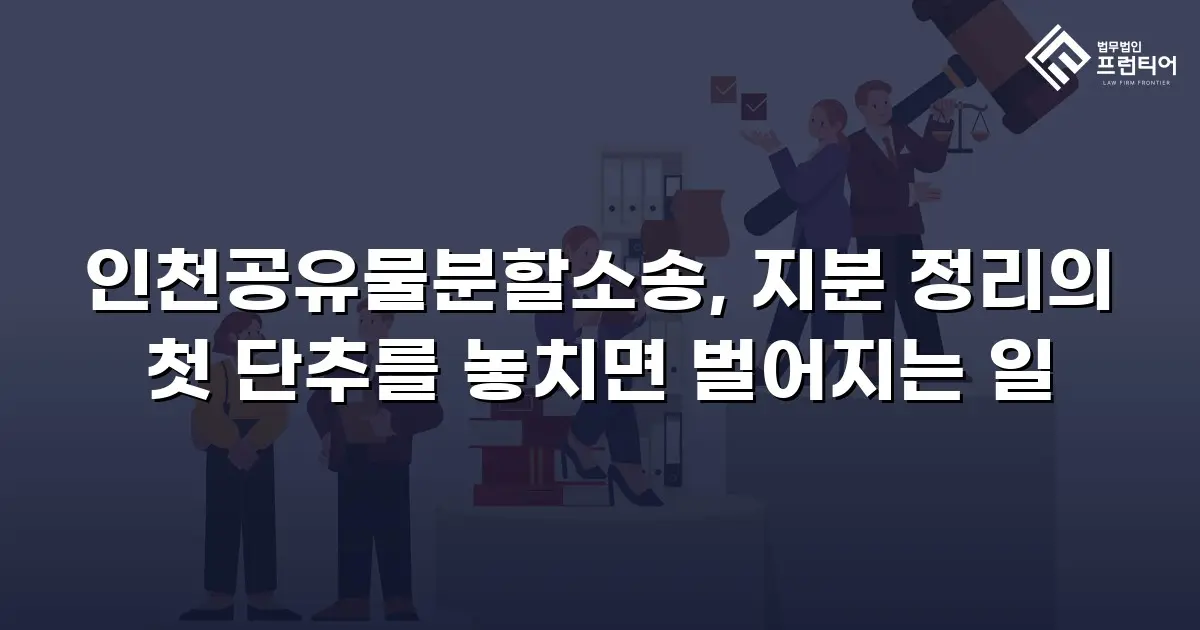 인천공유물분할소송, 지분 정리의 첫 단추를 놓치면 벌어지는 일