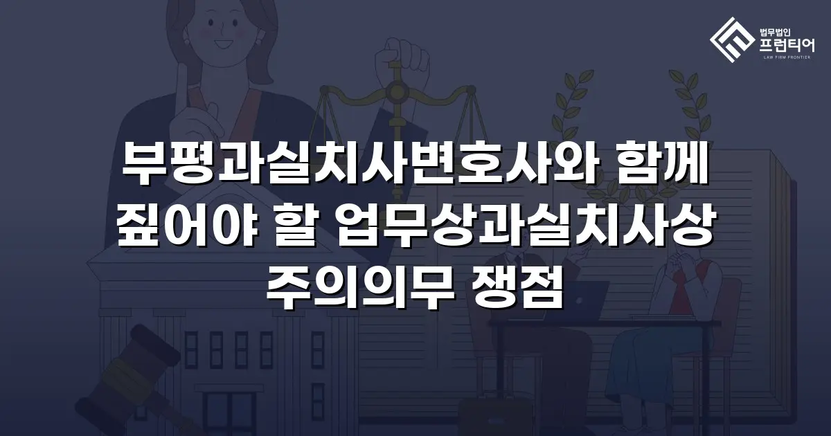 부평과실치사변호사와 함께 짚어야 할 업무상과실치사상 주의의무 쟁점