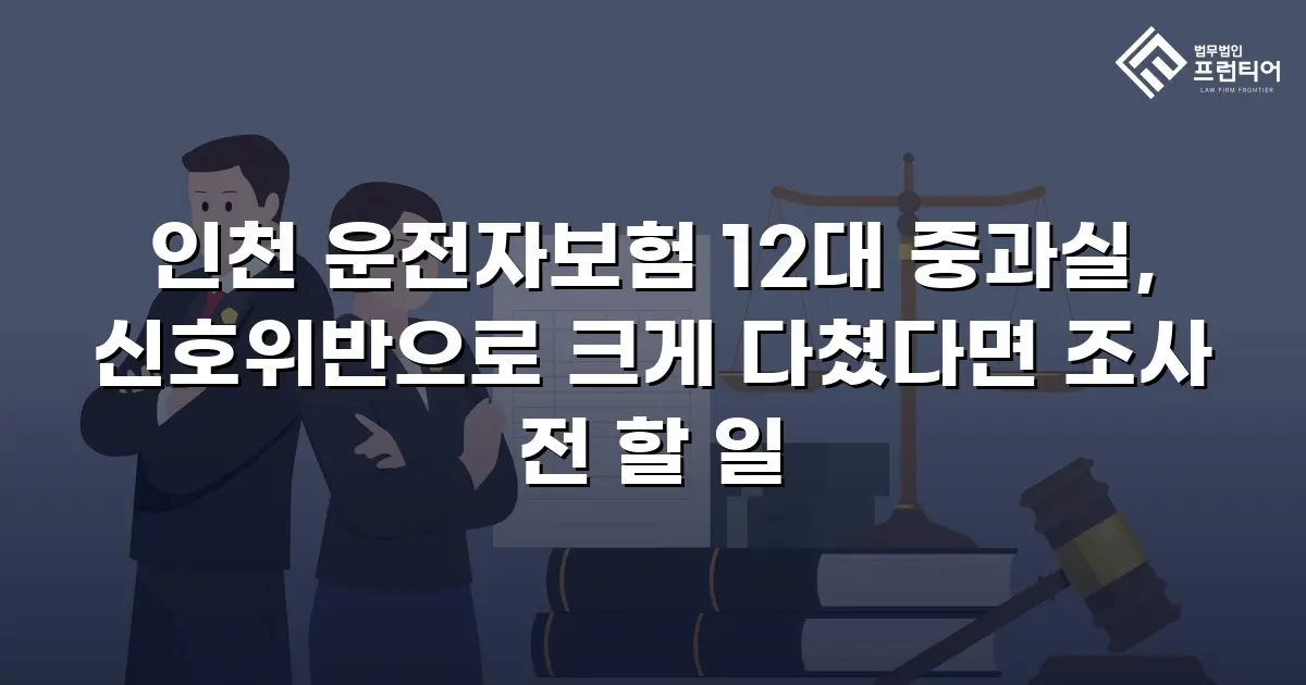 인천 운전자보험 12대 중과실, 신호위반으로 크게 다쳤다면 조사 전 할 일