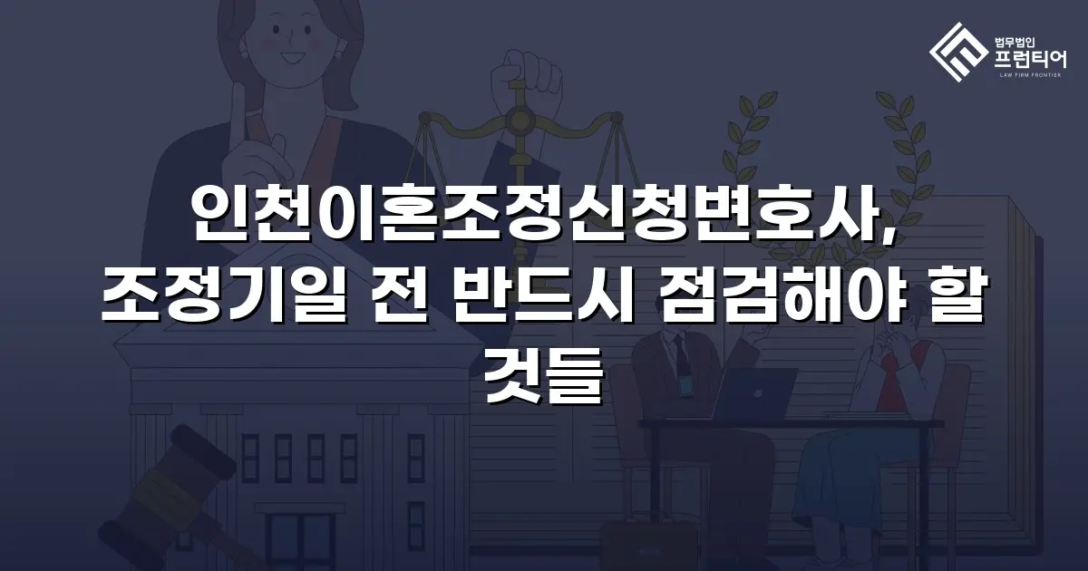 인천이혼조정신청변호사, 조정기일 전 반드시 점검해야 할 것들