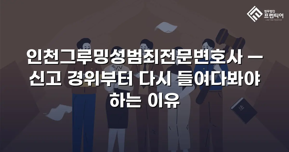 인천그루밍성범죄전문변호사 — 신고 경위부터 다시 들여다봐야 하는 이유