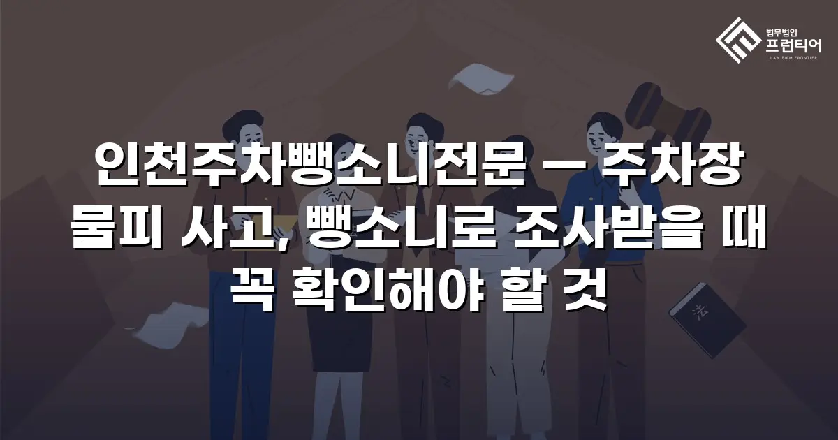 인천주차뺑소니전문 — 주차장 물피 사고, 뺑소니로 조사받을 때 꼭 확인해야 할 것