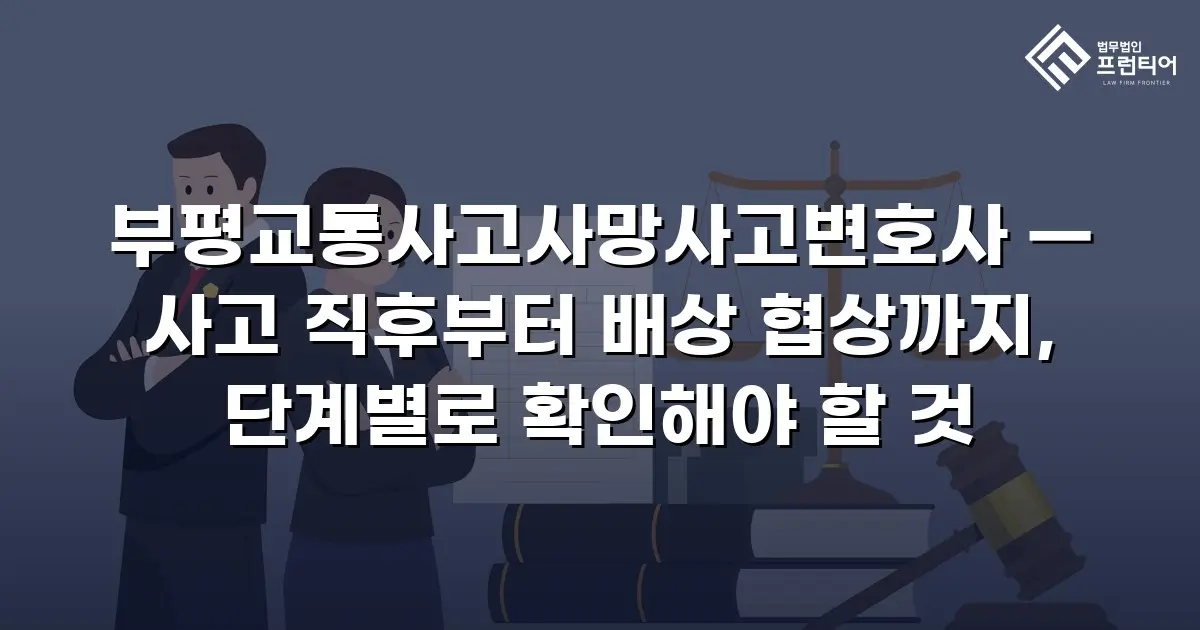 부평교통사고사망사고변호사 — 사고 직후부터 배상 협상까지, 단계별로 확인해야 할 것