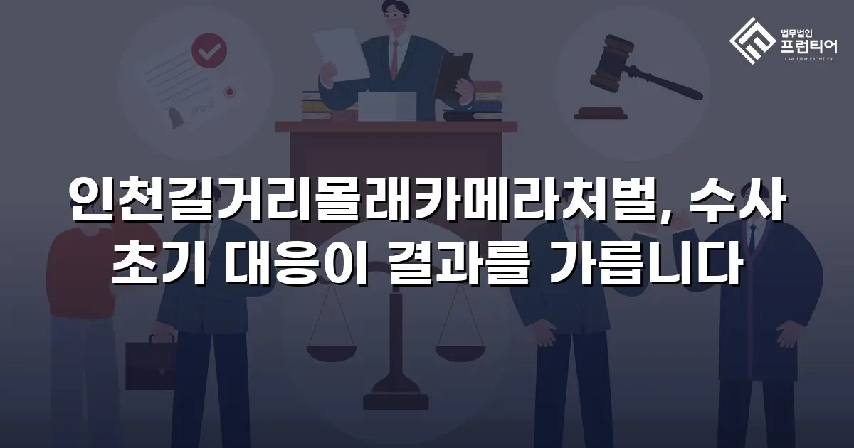 인천길거리몰래카메라처벌, 수사 초기 대응이 결과를 가릅니다