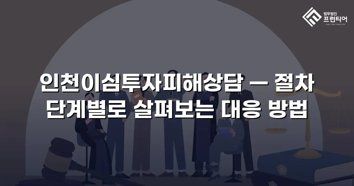 인천이심투자피해상담 — 절차 단계별로 살펴보는 대응 방법