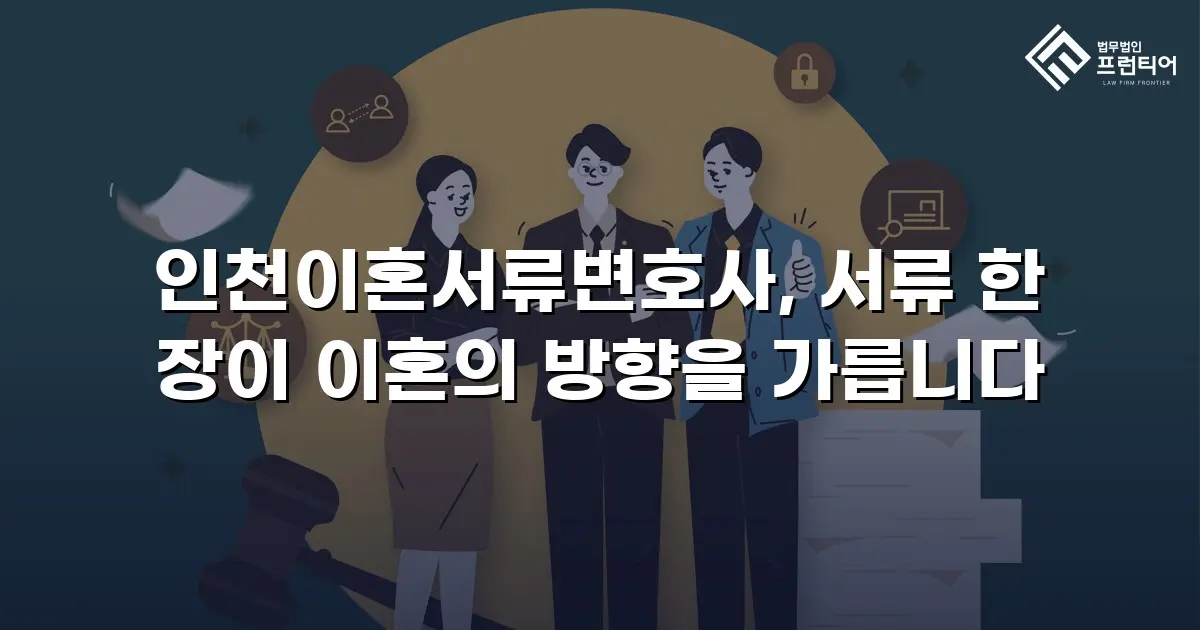 인천이혼서류변호사, 서류 한 장이 이혼의 방향을 가릅니다