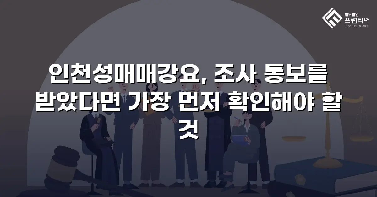 인천성매매강요, 조사 통보를 받았다면 가장 먼저 확인해야 할 것