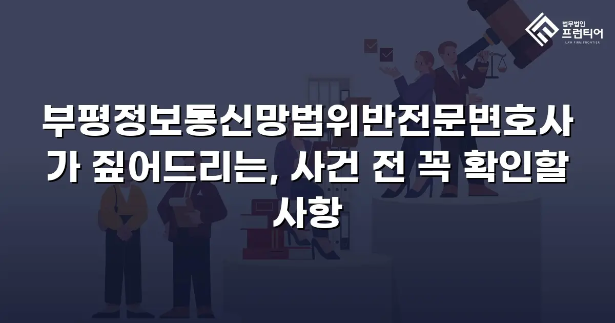 부평정보통신망법위반전문변호사가 짚어드리는, 사건 전 꼭 확인할 사항