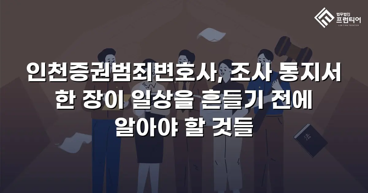 인천증권범죄변호사, 조사 통지서 한 장이 일상을 흔들기 전에 알아야 할 것들