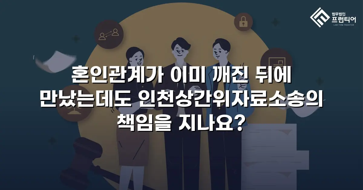 혼인관계가 이미 깨진 뒤에 만났는데도 인천상간위자료소송의 책임을 지나요?
