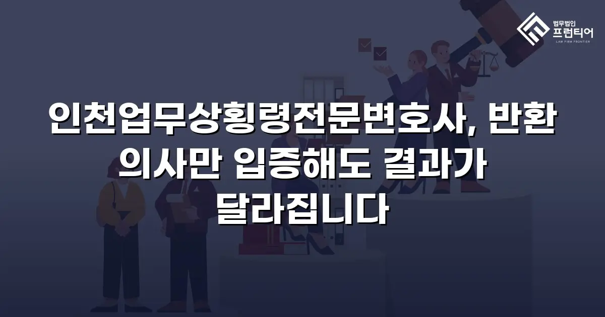 인천업무상횡령전문변호사, 반환 의사만 입증해도 결과가 달라집니다