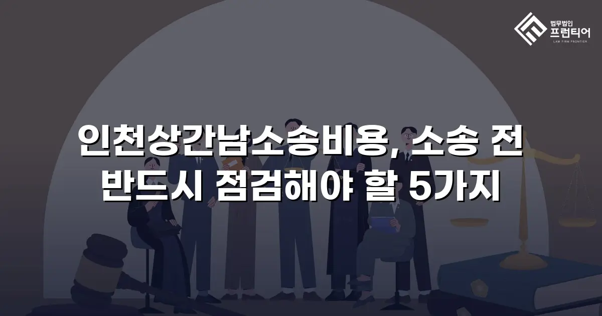 인천상간남소송비용, 소송 전 반드시 점검해야 할 5가지