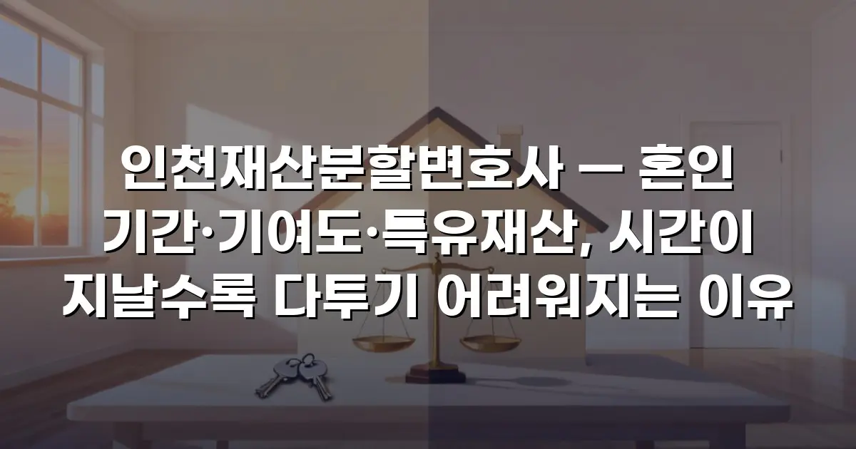 인천재산분할변호사 — 혼인 기간·기여도·특유재산, 시간이 지날수록 다투기 어려워지는 이유