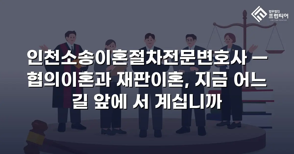 인천소송이혼절차전문변호사 — 협의이혼과 재판이혼, 지금 어느 길 앞에 서 계십니까