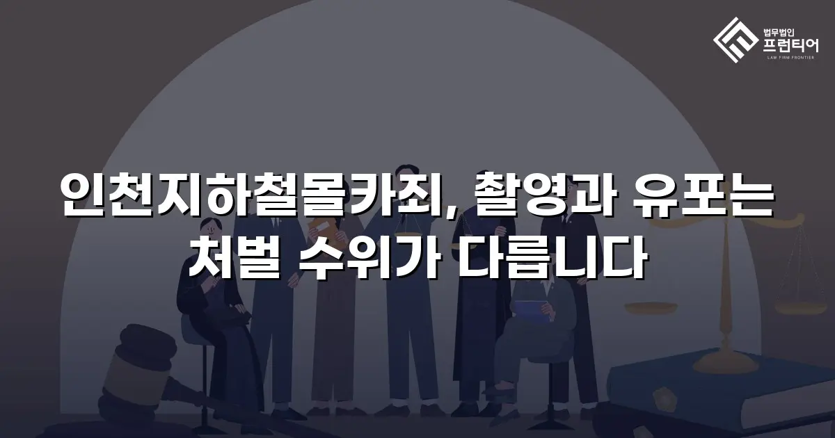 인천지하철몰카죄, 촬영과 유포는 처벌 수위가 다릅니다