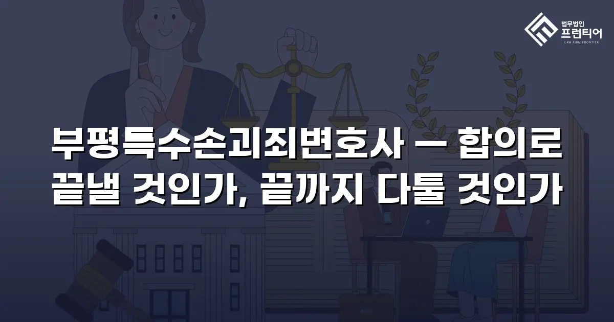 부평특수손괴죄변호사 — 합의로 끝낼 것인가, 끝까지 다툴 것인가