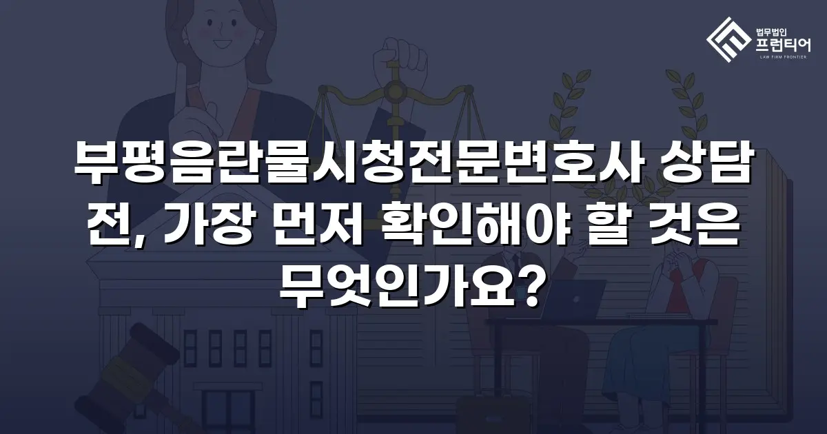 부평음란물시청전문변호사 상담 전, 가장 먼저 확인해야 할 것은 무엇인가요?