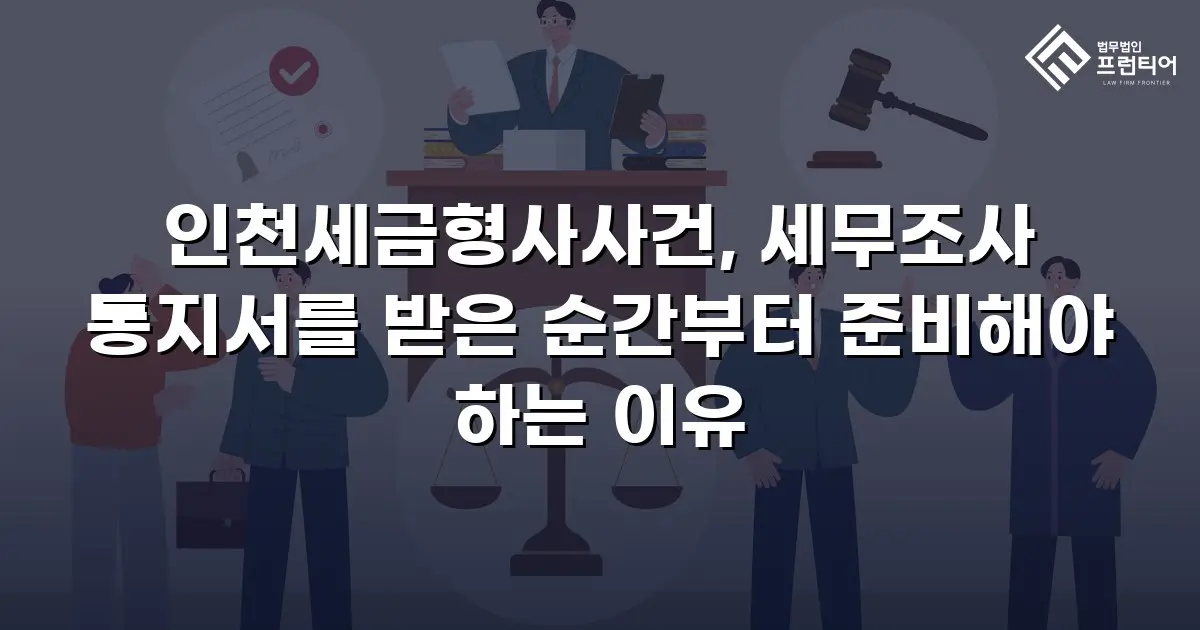 인천세금형사사건, 세무조사 통지서를 받은 순간부터 준비해야 하는 이유