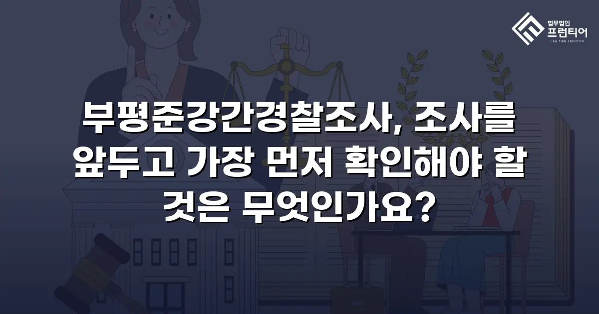 부평준강간경찰조사, 조사를 앞두고 가장 먼저 확인해야 할 것은 무엇인가요?