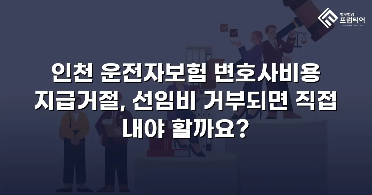 인천 운전자보험 변호사비용 지급거절, 선임비 거부되면 직접 내야 할까요?