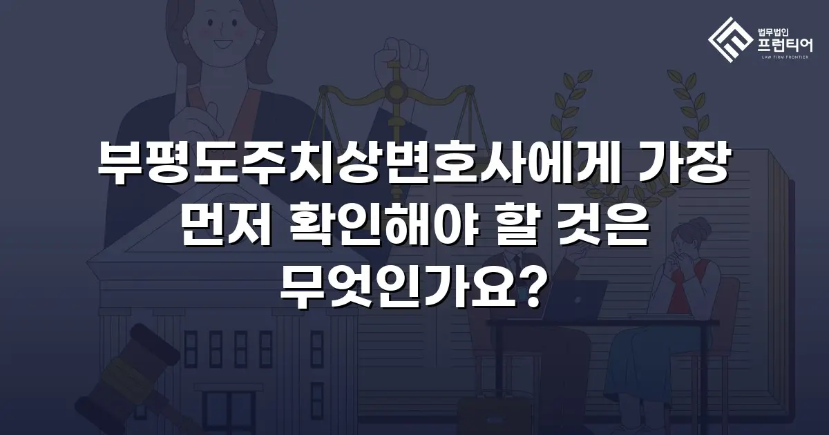 부평도주치상변호사에게 가장 먼저 확인해야 할 것은 무엇인가요?