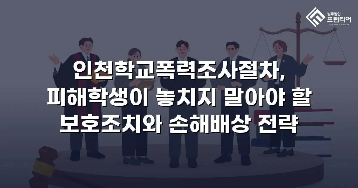 인천학교폭력조사절차, 피해학생이 놓치지 말아야 할 보호조치와 손해배상 전략