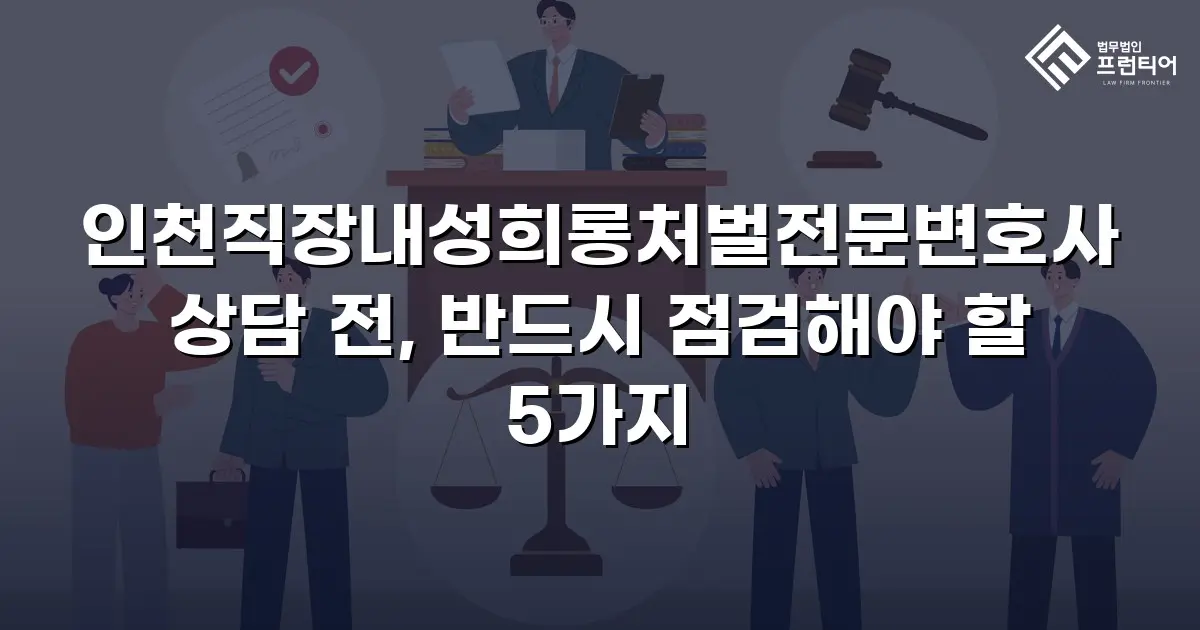인천직장내성희롱처벌전문변호사 상담 전, 반드시 점검해야 할 5가지