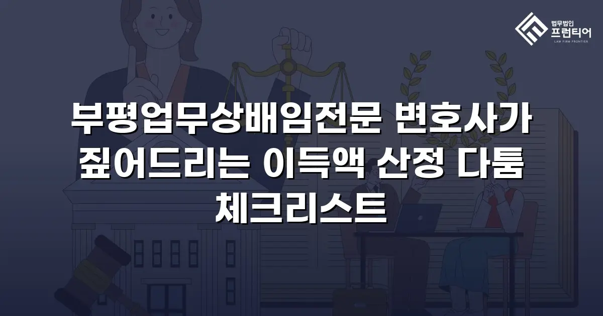 부평업무상배임전문 변호사가 짚어드리는 이득액 산정 다툼 체크리스트