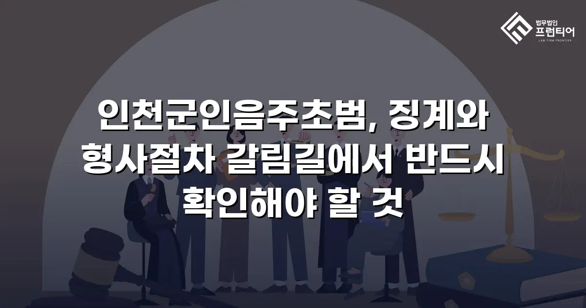 인천군인음주초범, 징계와 형사절차 갈림길에서 반드시 확인해야 할 것