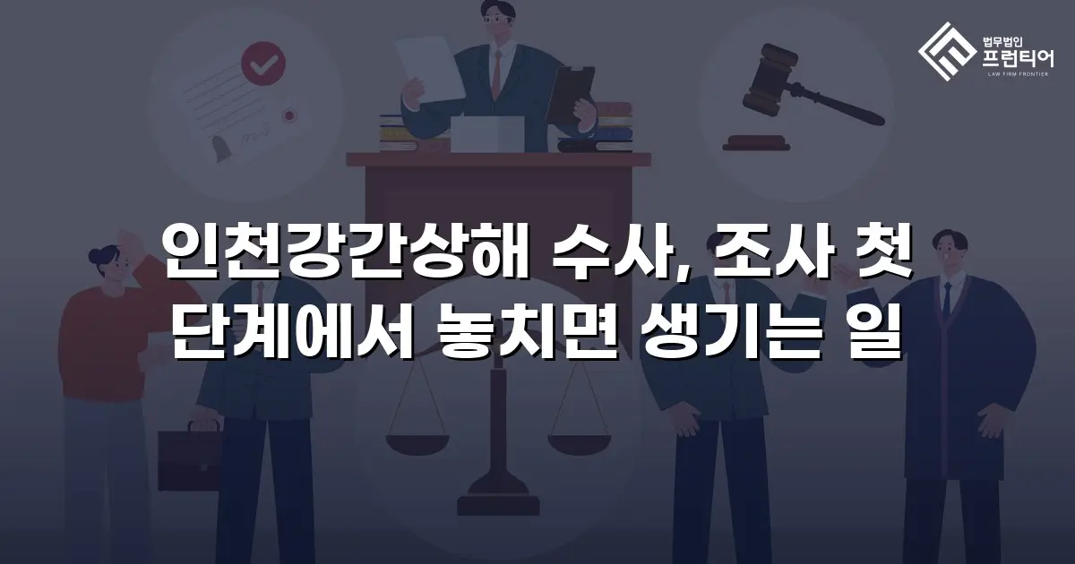 인천강간상해 수사, 조사 첫 단계에서 놓치면 생기는 일