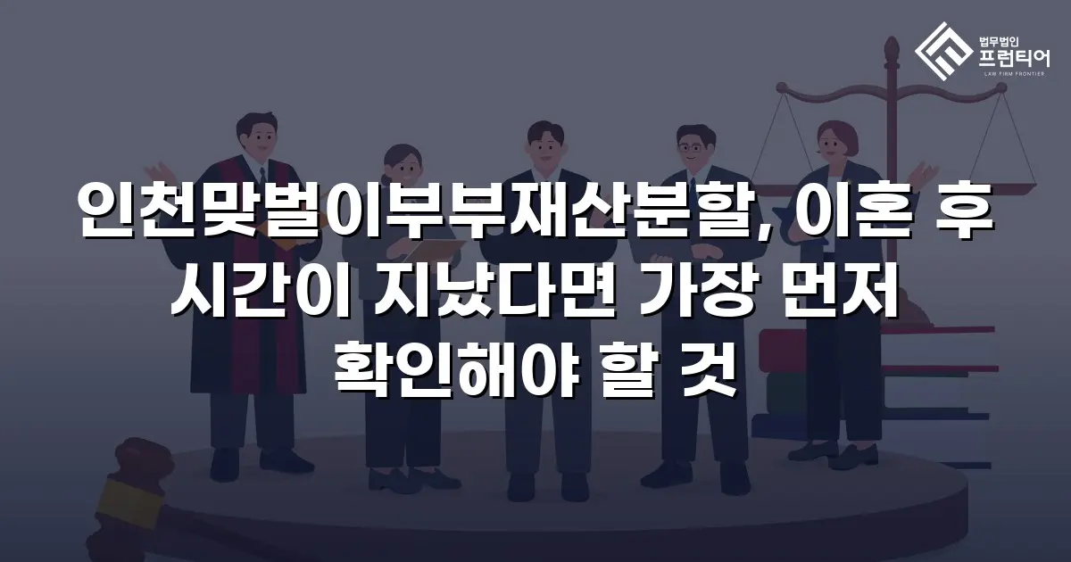 인천맞벌이부부재산분할, 이혼 후 시간이 지났다면 가장 먼저 확인해야 할 것