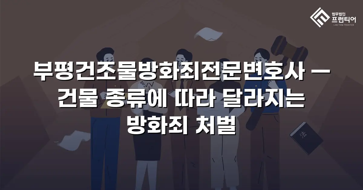 부평건조물방화죄전문변호사 — 건물 종류에 따라 달라지는 방화죄 처벌